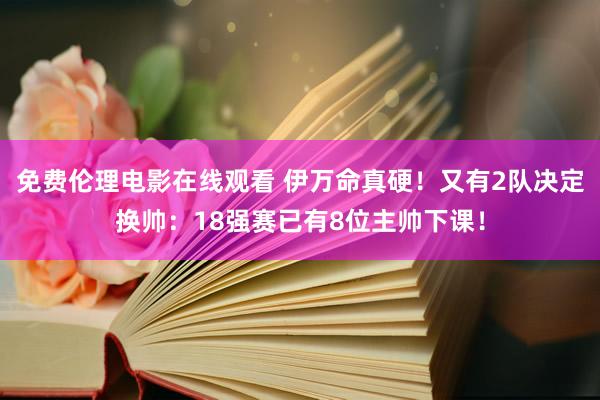 免费伦理电影在线观看 伊万命真硬！又有2队决定换帅：18强赛已有8位主帅下课！