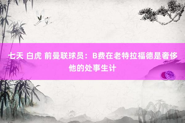 七天 白虎 前曼联球员：B费在老特拉福德是奢侈他的处事生计